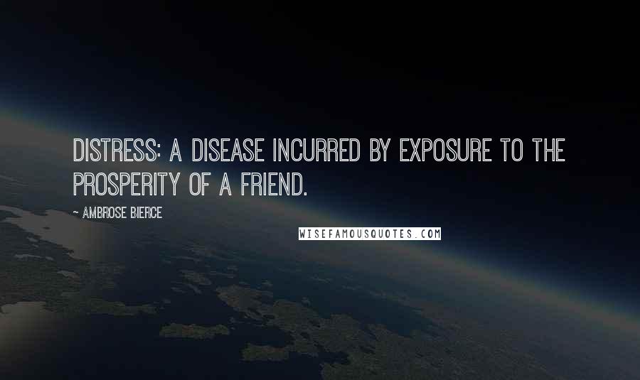 Ambrose Bierce Quotes: Distress: A disease incurred by exposure to the prosperity of a friend.