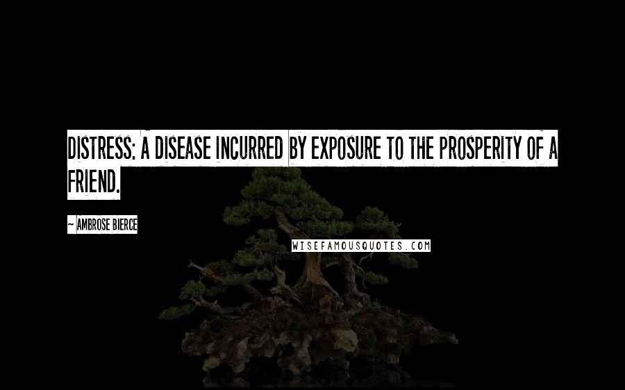 Ambrose Bierce Quotes: Distress: A disease incurred by exposure to the prosperity of a friend.