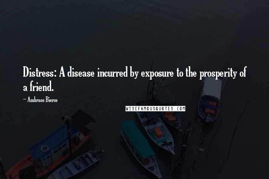 Ambrose Bierce Quotes: Distress: A disease incurred by exposure to the prosperity of a friend.