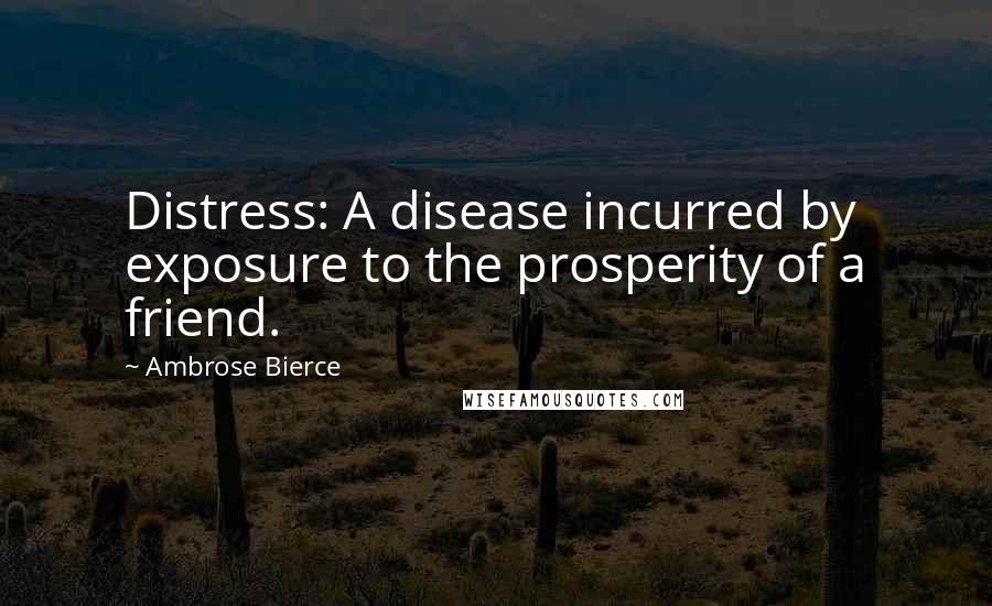 Ambrose Bierce Quotes: Distress: A disease incurred by exposure to the prosperity of a friend.