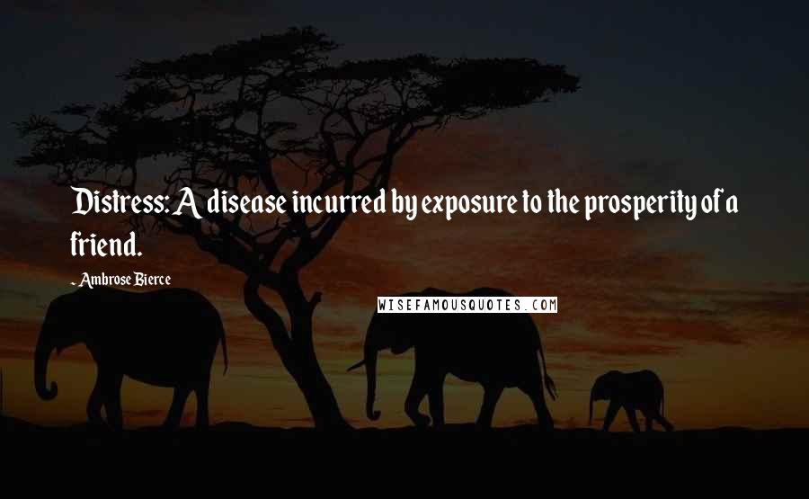 Ambrose Bierce Quotes: Distress: A disease incurred by exposure to the prosperity of a friend.