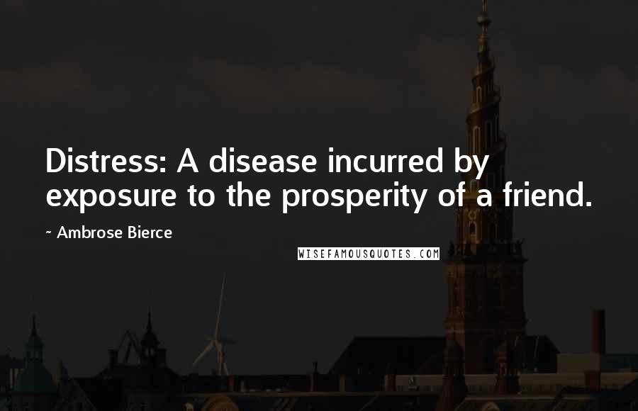 Ambrose Bierce Quotes: Distress: A disease incurred by exposure to the prosperity of a friend.