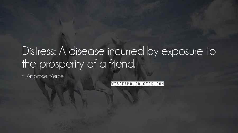 Ambrose Bierce Quotes: Distress: A disease incurred by exposure to the prosperity of a friend.