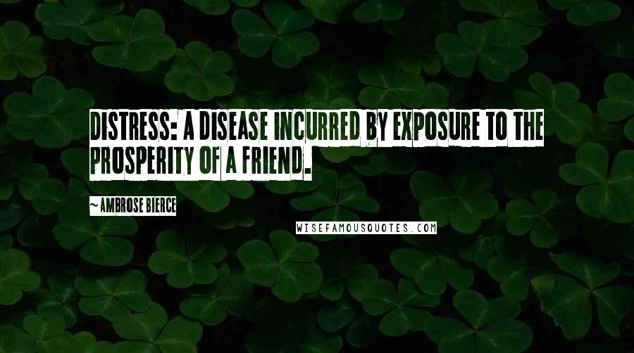 Ambrose Bierce Quotes: Distress: A disease incurred by exposure to the prosperity of a friend.