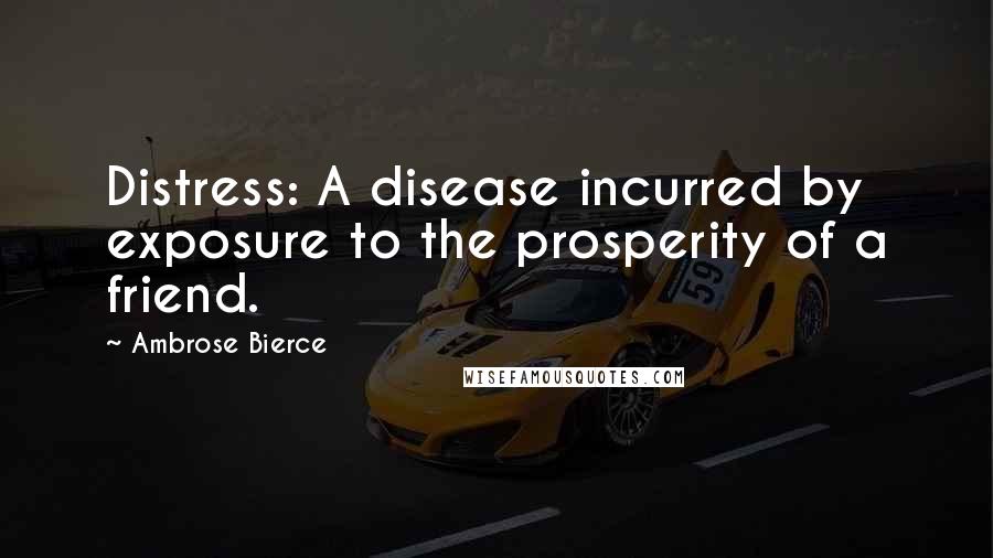 Ambrose Bierce Quotes: Distress: A disease incurred by exposure to the prosperity of a friend.