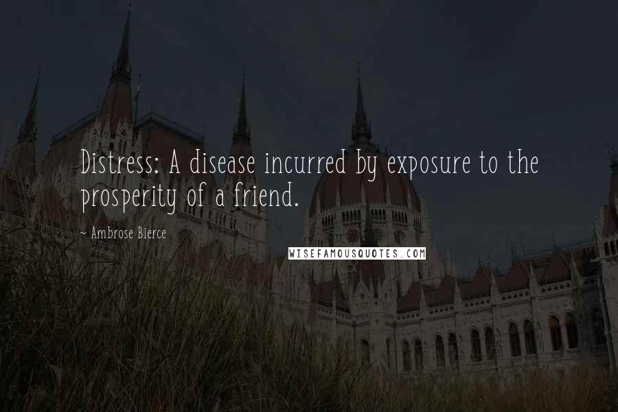 Ambrose Bierce Quotes: Distress: A disease incurred by exposure to the prosperity of a friend.