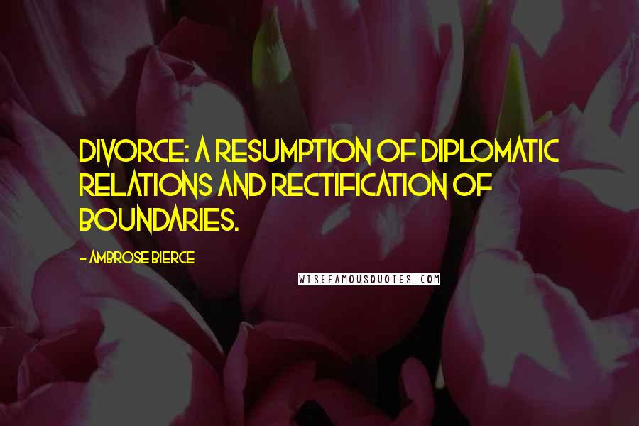 Ambrose Bierce Quotes: Divorce: a resumption of diplomatic relations and rectification of boundaries.