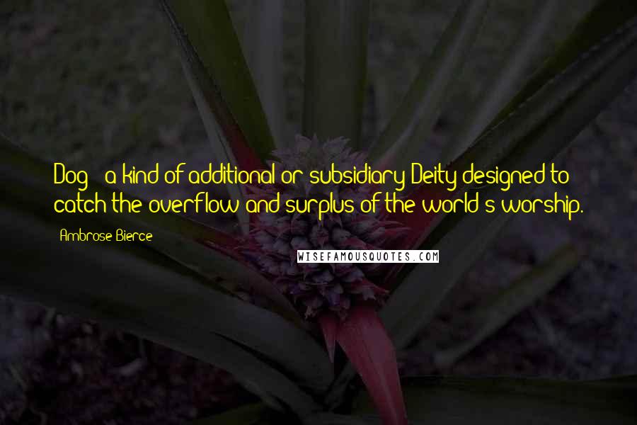 Ambrose Bierce Quotes: Dog - a kind of additional or subsidiary Deity designed to catch the overflow and surplus of the world's worship.