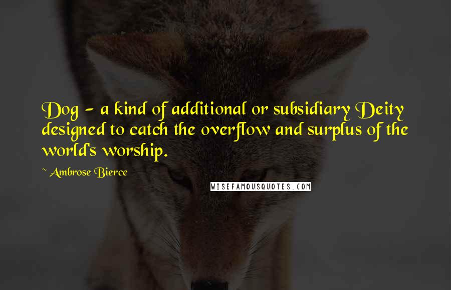 Ambrose Bierce Quotes: Dog - a kind of additional or subsidiary Deity designed to catch the overflow and surplus of the world's worship.