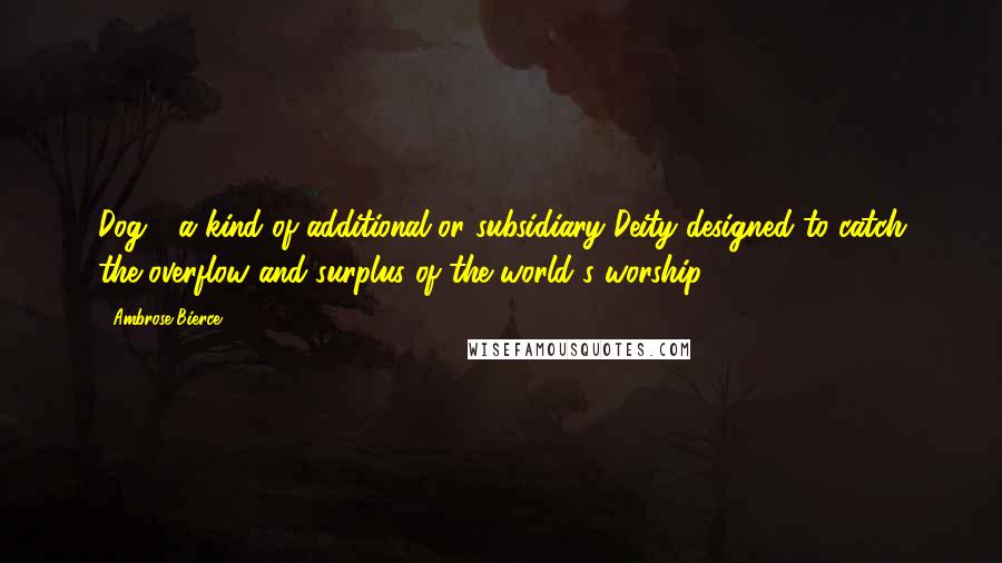 Ambrose Bierce Quotes: Dog - a kind of additional or subsidiary Deity designed to catch the overflow and surplus of the world's worship.