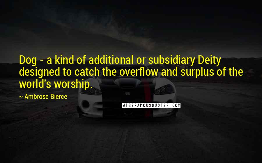 Ambrose Bierce Quotes: Dog - a kind of additional or subsidiary Deity designed to catch the overflow and surplus of the world's worship.