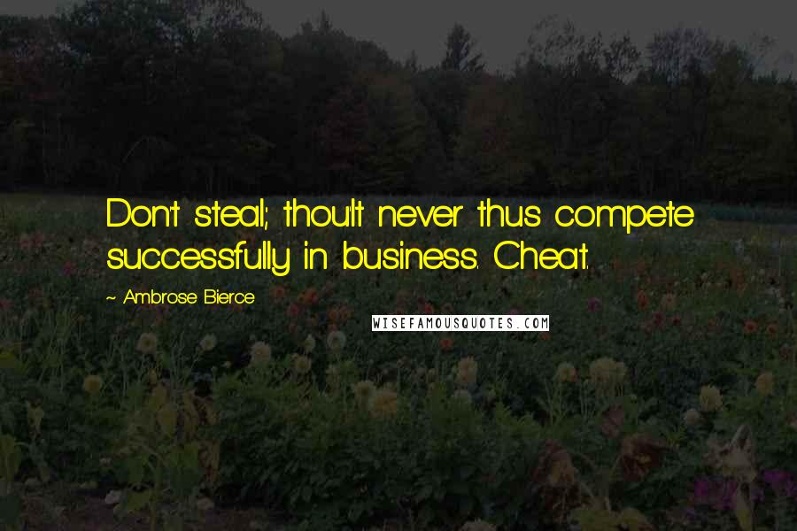 Ambrose Bierce Quotes: Don't steal; thou'lt never thus compete successfully in business. Cheat.