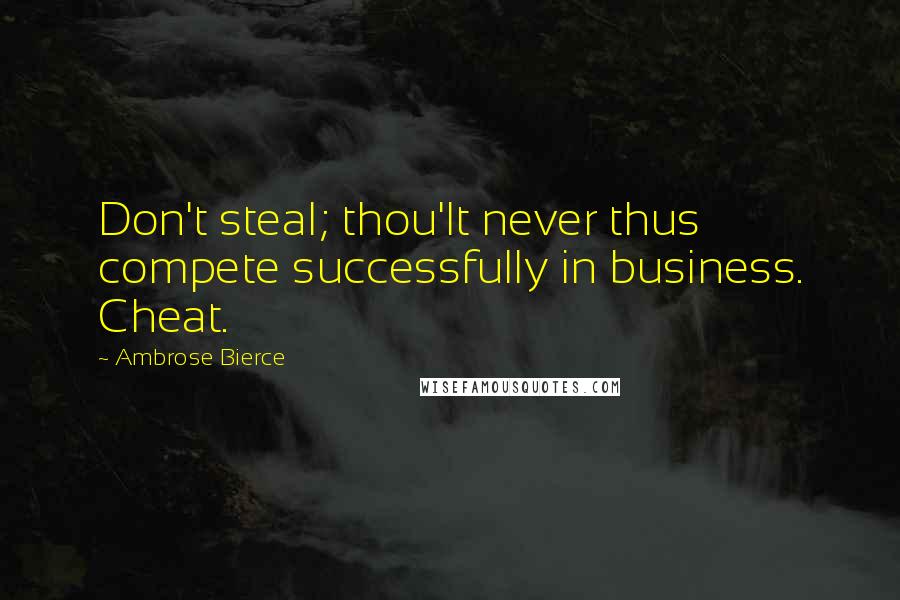 Ambrose Bierce Quotes: Don't steal; thou'lt never thus compete successfully in business. Cheat.