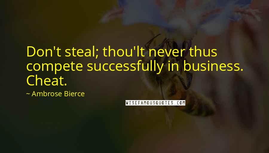 Ambrose Bierce Quotes: Don't steal; thou'lt never thus compete successfully in business. Cheat.