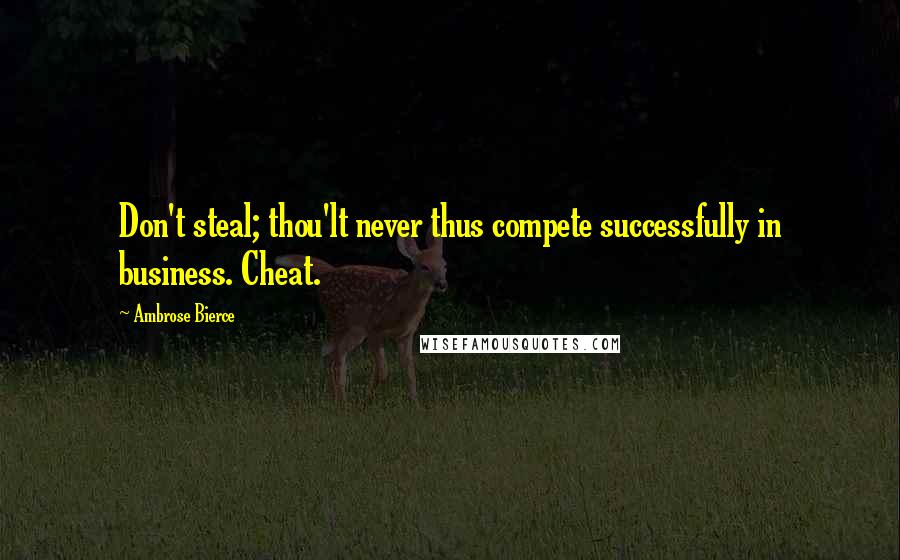 Ambrose Bierce Quotes: Don't steal; thou'lt never thus compete successfully in business. Cheat.