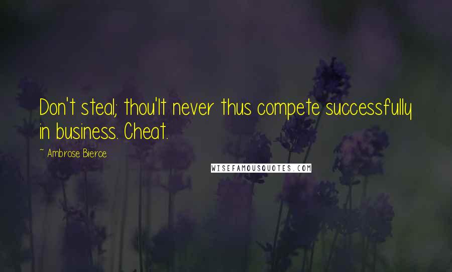 Ambrose Bierce Quotes: Don't steal; thou'lt never thus compete successfully in business. Cheat.