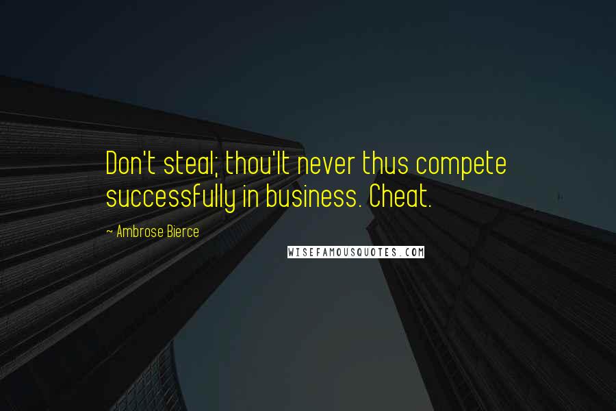 Ambrose Bierce Quotes: Don't steal; thou'lt never thus compete successfully in business. Cheat.