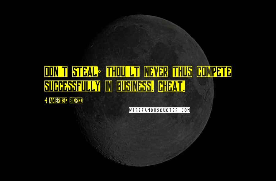 Ambrose Bierce Quotes: Don't steal; thou'lt never thus compete successfully in business. Cheat.