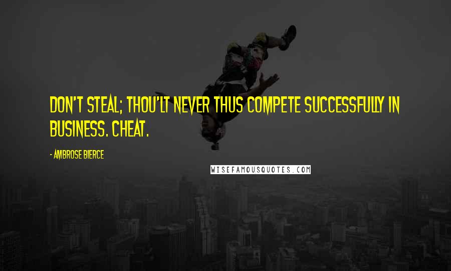 Ambrose Bierce Quotes: Don't steal; thou'lt never thus compete successfully in business. Cheat.