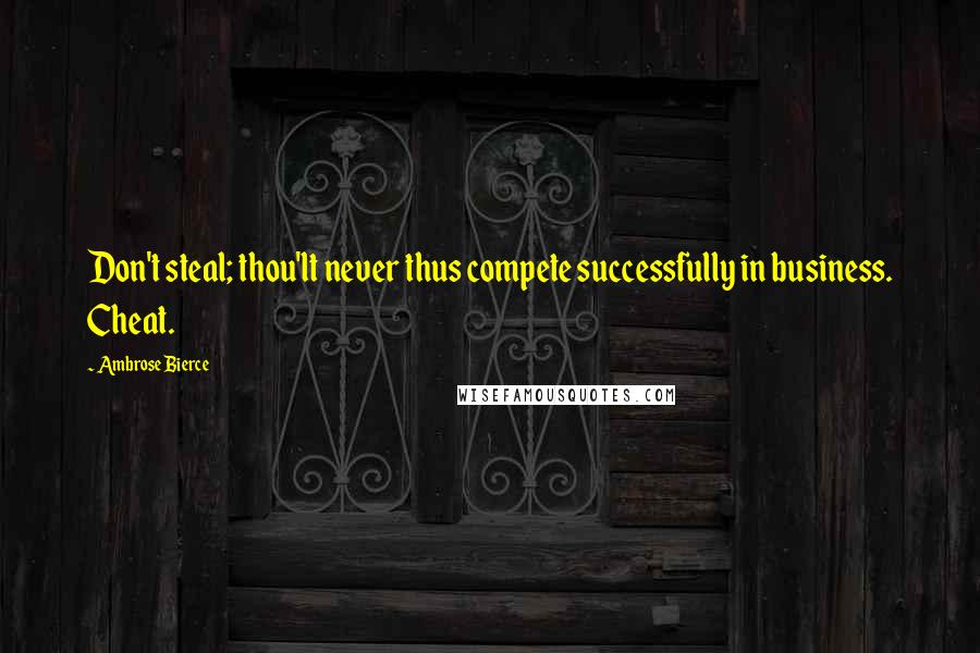 Ambrose Bierce Quotes: Don't steal; thou'lt never thus compete successfully in business. Cheat.