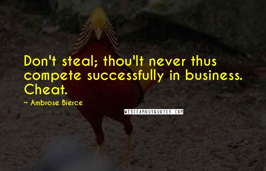 Ambrose Bierce Quotes: Don't steal; thou'lt never thus compete successfully in business. Cheat.