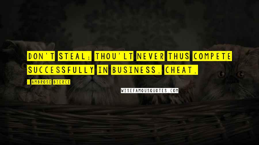 Ambrose Bierce Quotes: Don't steal; thou'lt never thus compete successfully in business. Cheat.