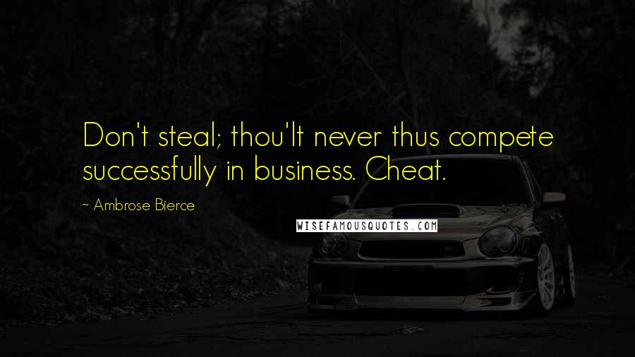 Ambrose Bierce Quotes: Don't steal; thou'lt never thus compete successfully in business. Cheat.