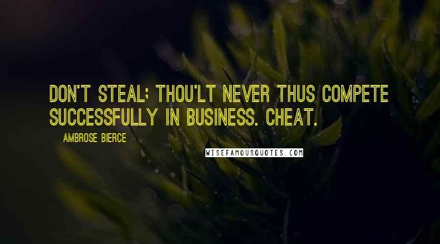 Ambrose Bierce Quotes: Don't steal; thou'lt never thus compete successfully in business. Cheat.