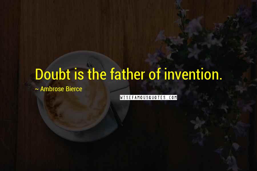 Ambrose Bierce Quotes: Doubt is the father of invention.