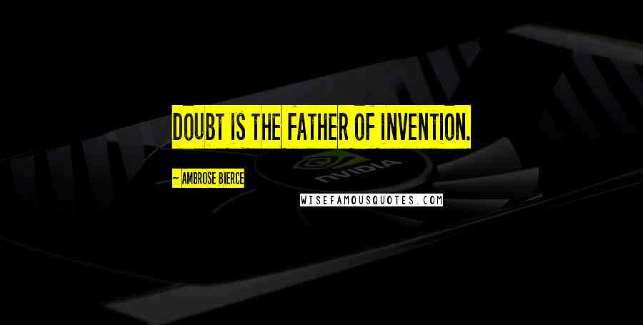 Ambrose Bierce Quotes: Doubt is the father of invention.