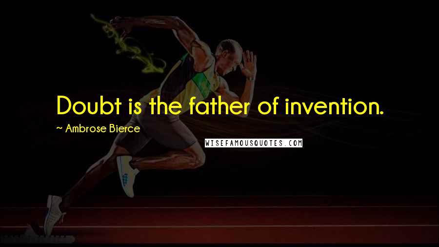 Ambrose Bierce Quotes: Doubt is the father of invention.