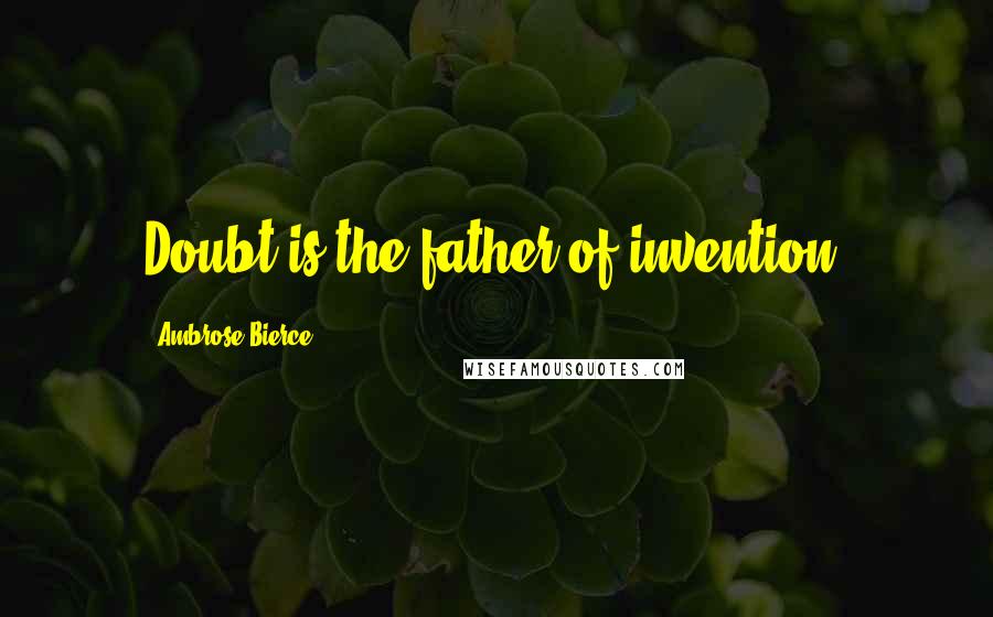 Ambrose Bierce Quotes: Doubt is the father of invention.