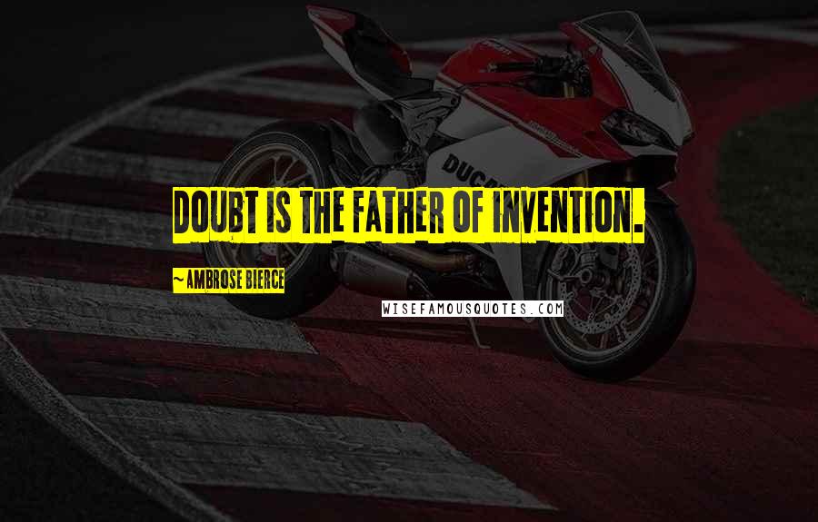 Ambrose Bierce Quotes: Doubt is the father of invention.