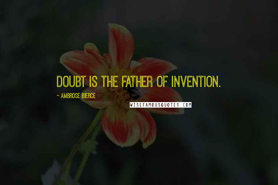 Ambrose Bierce Quotes: Doubt is the father of invention.