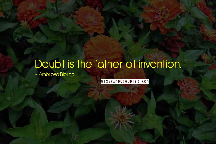 Ambrose Bierce Quotes: Doubt is the father of invention.
