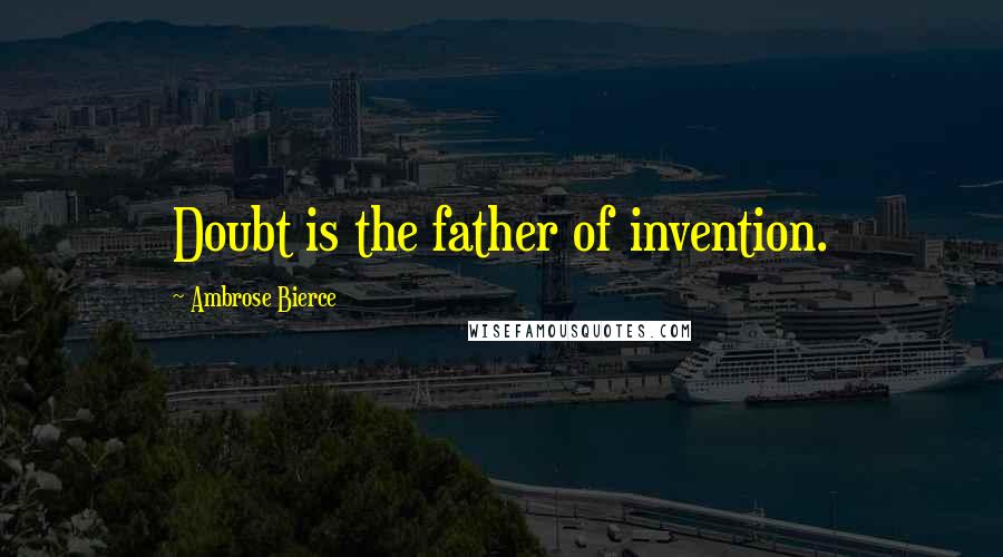 Ambrose Bierce Quotes: Doubt is the father of invention.