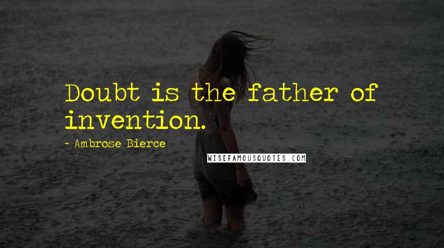 Ambrose Bierce Quotes: Doubt is the father of invention.