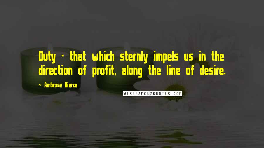 Ambrose Bierce Quotes: Duty - that which sternly impels us in the direction of profit, along the line of desire.