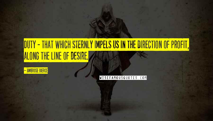 Ambrose Bierce Quotes: Duty - that which sternly impels us in the direction of profit, along the line of desire.