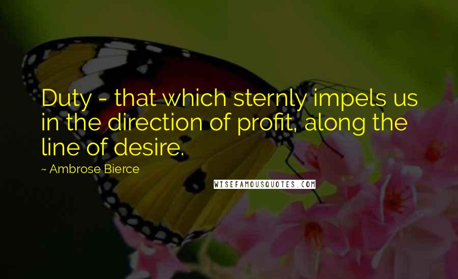 Ambrose Bierce Quotes: Duty - that which sternly impels us in the direction of profit, along the line of desire.