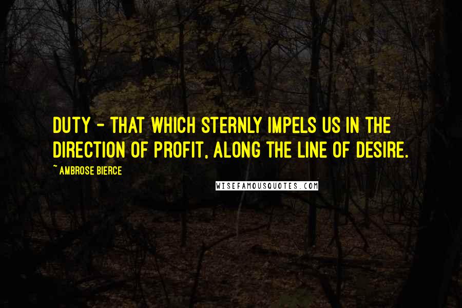 Ambrose Bierce Quotes: Duty - that which sternly impels us in the direction of profit, along the line of desire.