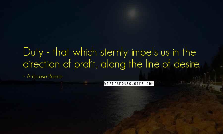 Ambrose Bierce Quotes: Duty - that which sternly impels us in the direction of profit, along the line of desire.