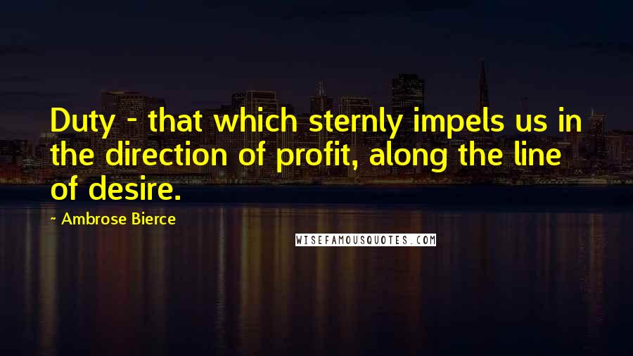Ambrose Bierce Quotes: Duty - that which sternly impels us in the direction of profit, along the line of desire.