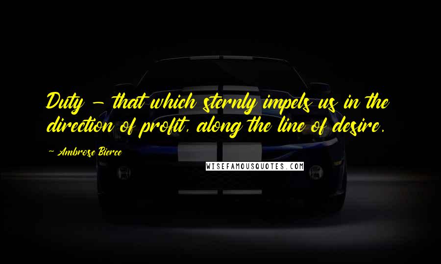 Ambrose Bierce Quotes: Duty - that which sternly impels us in the direction of profit, along the line of desire.
