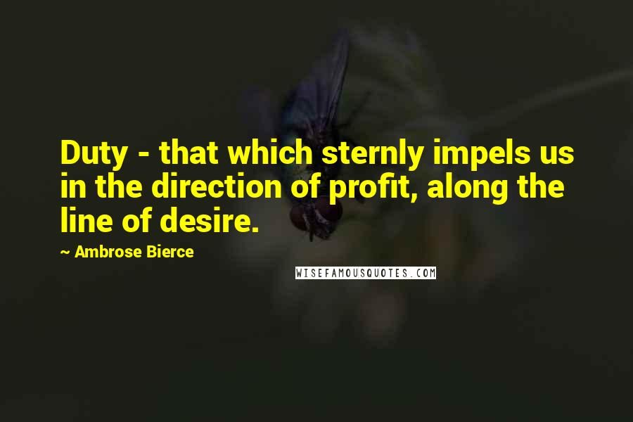 Ambrose Bierce Quotes: Duty - that which sternly impels us in the direction of profit, along the line of desire.