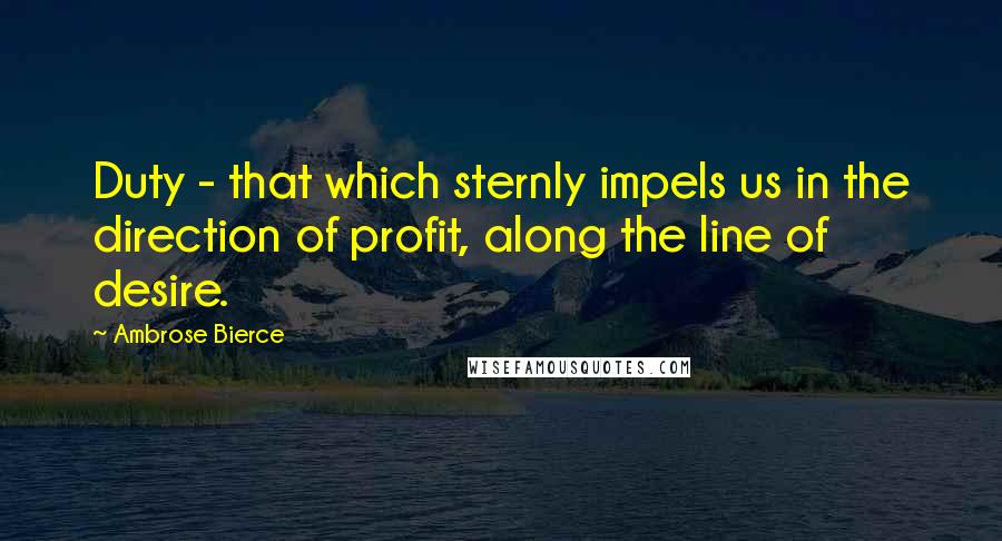 Ambrose Bierce Quotes: Duty - that which sternly impels us in the direction of profit, along the line of desire.