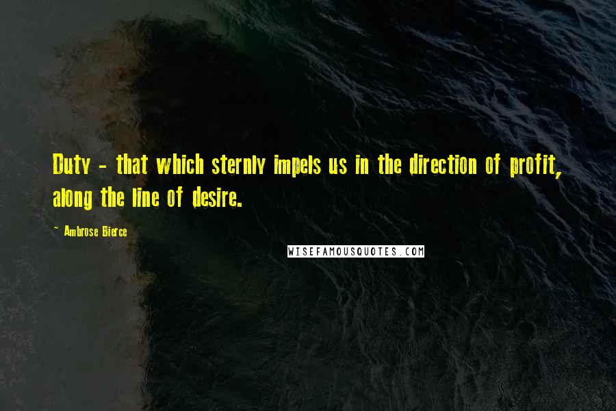 Ambrose Bierce Quotes: Duty - that which sternly impels us in the direction of profit, along the line of desire.
