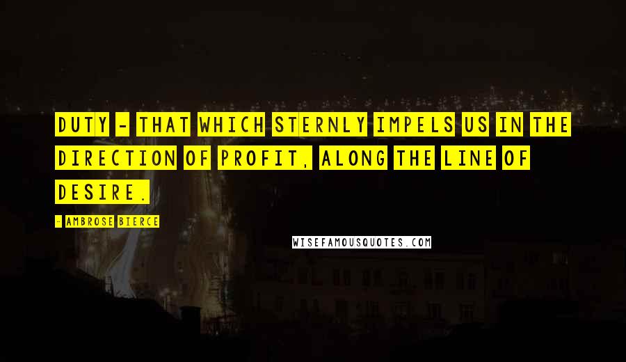 Ambrose Bierce Quotes: Duty - that which sternly impels us in the direction of profit, along the line of desire.