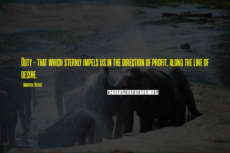 Ambrose Bierce Quotes: Duty - that which sternly impels us in the direction of profit, along the line of desire.