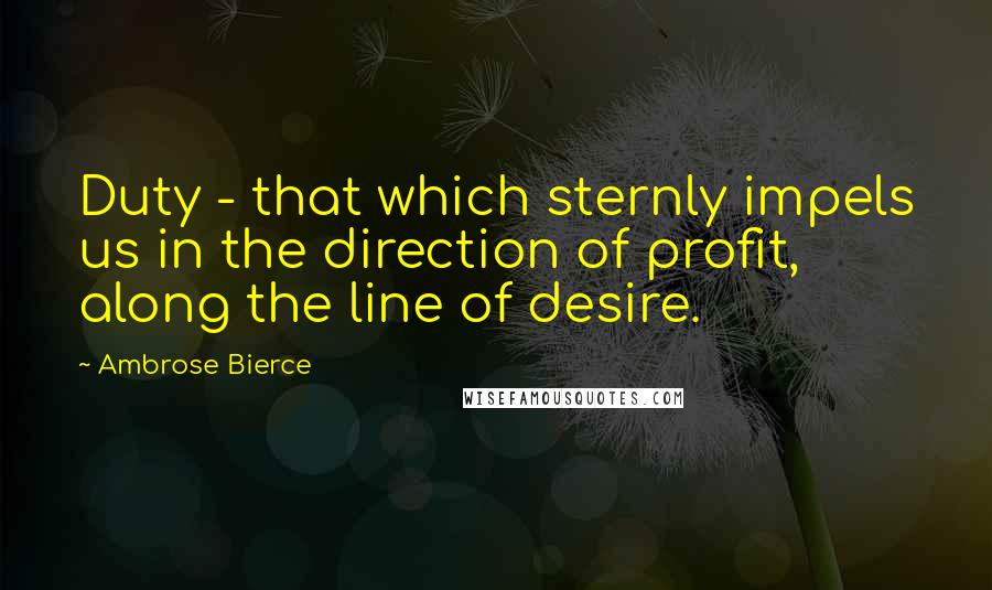 Ambrose Bierce Quotes: Duty - that which sternly impels us in the direction of profit, along the line of desire.